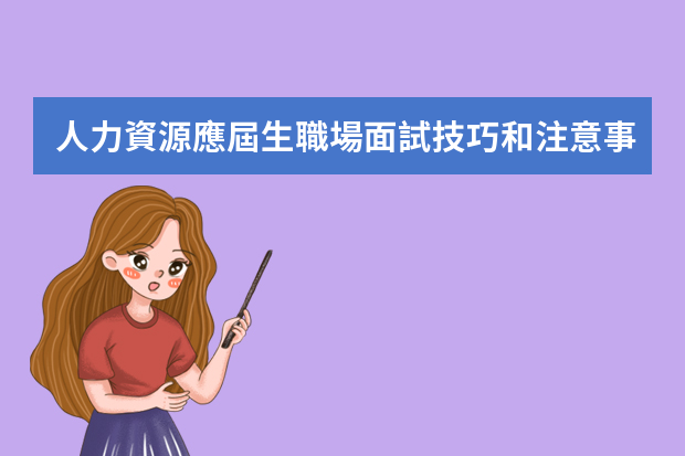 人力資源應屆生職場面試技巧和注意事項（應屆生面試技巧及注意事項）
