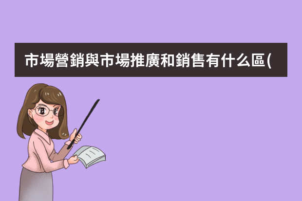 市場營銷與市場推廣和銷售有什么區(qū)別