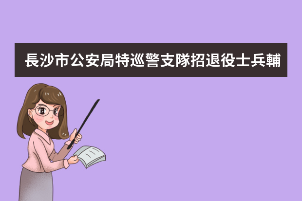 長沙市公安局特巡警支隊招退役士兵輔警具體什么工作